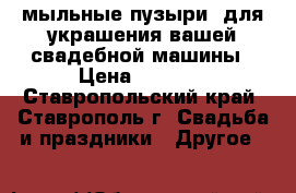 “мыльные пузыри“ для украшения вашей свадебной машины › Цена ­ 3 000 - Ставропольский край, Ставрополь г. Свадьба и праздники » Другое   